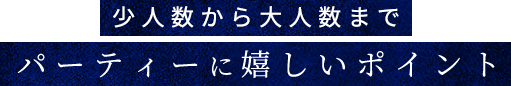 少人数から大人数までパーティーに嬉しいポイント